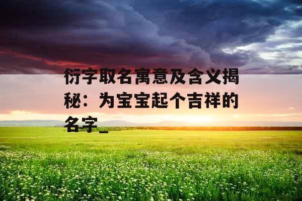 衍字取名寓意及含义揭秘：为宝宝起个吉祥的名字_