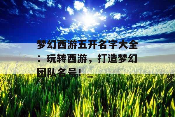 梦幻西游五开名字大全：玩转西游，打造梦幻团队名号！_