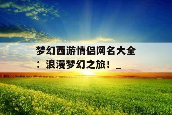 梦幻西游情侣网名大全：浪漫梦幻之旅！_