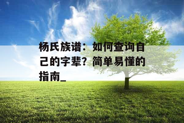 杨氏族谱：如何查询自己的字辈？简单易懂的指南_