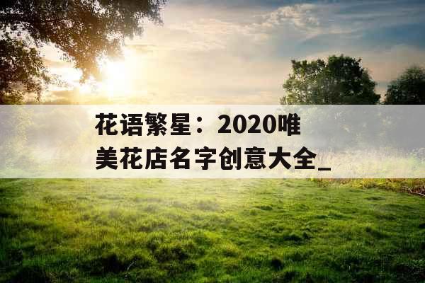 花语繁星：2020唯美花店名字创意大全_