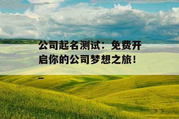 公司起名测试：免费开启你的公司梦想之旅！_