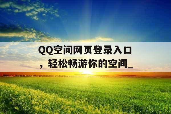 QQ空间网页登录入口，轻松畅游你的空间_
