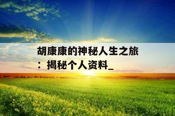 胡康康的神秘人生之旅：揭秘个人资料_