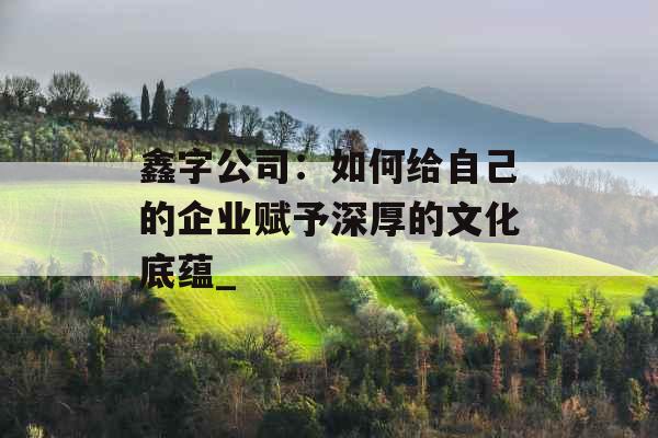 鑫字公司：如何给自己的企业赋予深厚的文化底蕴_