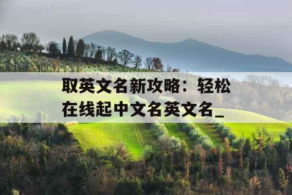 取英文名新攻略：轻松在线起中文名英文名_