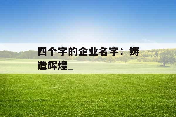 四个字的企业名字：铸造辉煌_