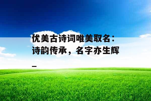 优美古诗词唯美取名：诗韵传承，名字亦生辉_