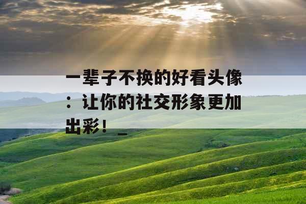 一辈子不换的好看头像：让你的社交形象更加出彩！_