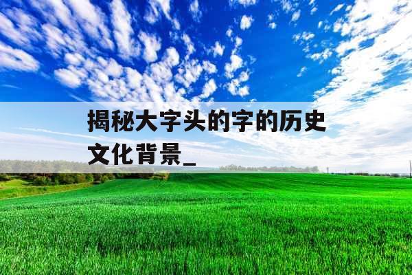 揭秘大字头的字的历史文化背景_