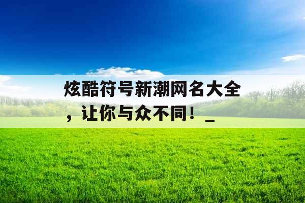 炫酷符号新潮网名大全，让你与众不同！_