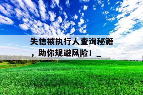失信被执行人查询秘籍，助你规避风险！_