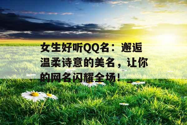 女生好听QQ名：邂逅温柔诗意的美名，让你的网名闪耀全场！_