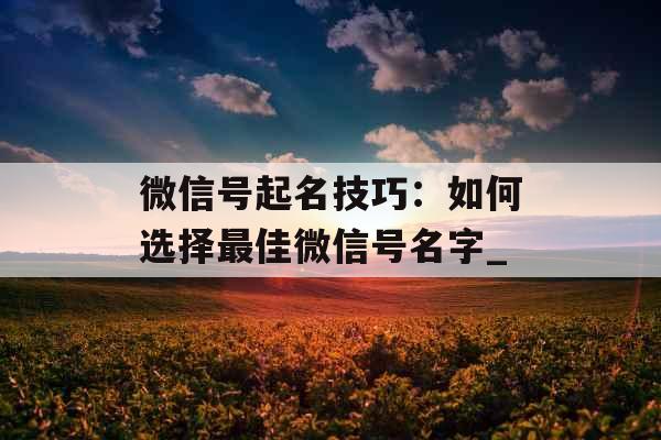 微信号起名技巧：如何选择最佳微信号名字_