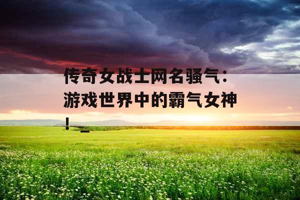 传奇女战士网名骚气：游戏世界中的霸气女神！_