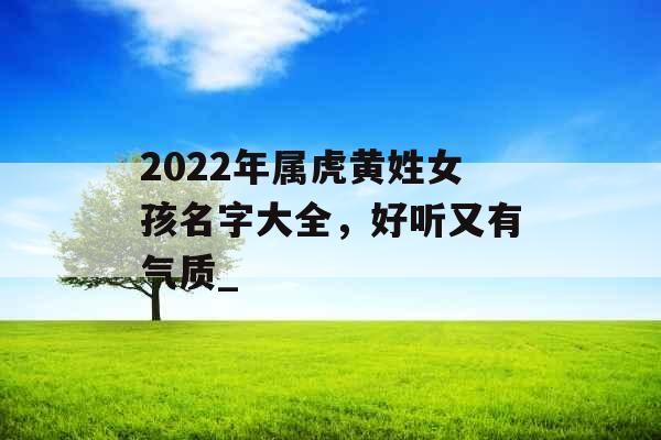 2022年属虎黄姓女孩名字大全，好听又有气质_