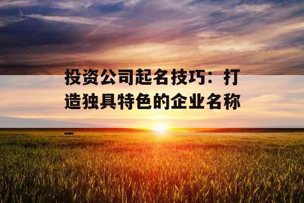 投资公司起名技巧：打造独具特色的企业名称_