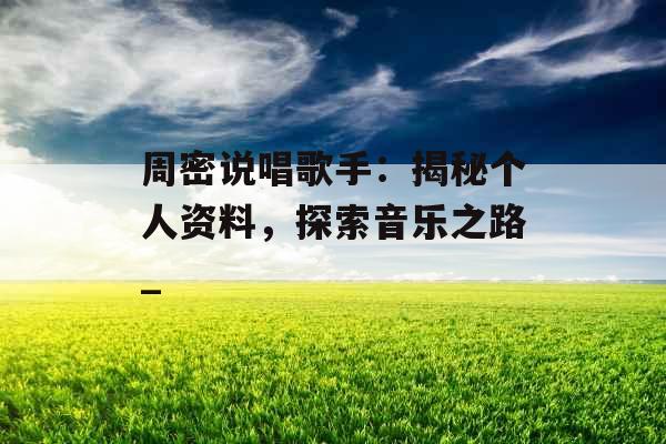 周密说唱歌手：揭秘个人资料，探索音乐之路_