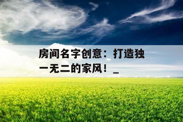 房间名字创意：打造独一无二的家风！_