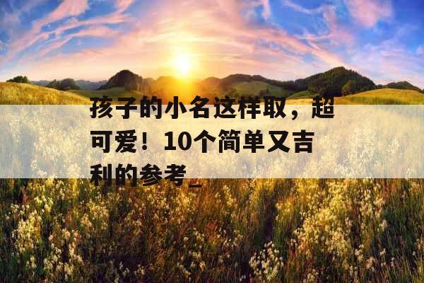 孩子的小名这样取，超可爱！10个简单又吉利的参考_