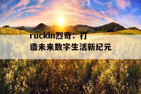 ruckin烈奇：打造未来数字生活新纪元_