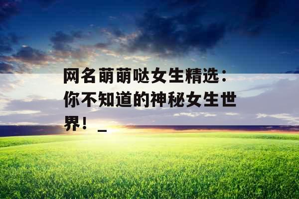 网名萌萌哒女生精选：你不知道的神秘女生世界！_
