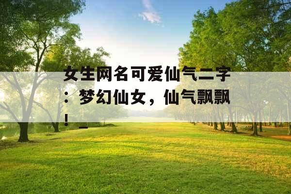 女生网名可爱仙气二字：梦幻仙女，仙气飘飘！_