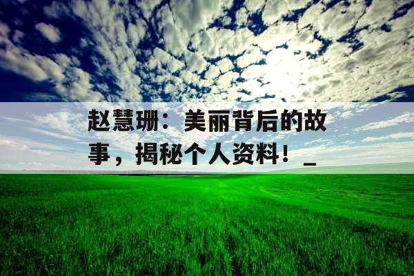 赵慧珊：美丽背后的故事，揭秘个人资料！_