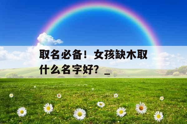 取名必备！女孩缺木取什么名字好？_