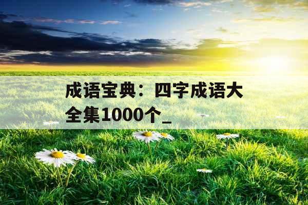 成语宝典：四字成语大全集1000个_