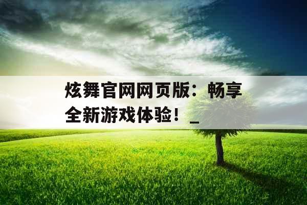 炫舞官网网页版：畅享全新游戏体验！_