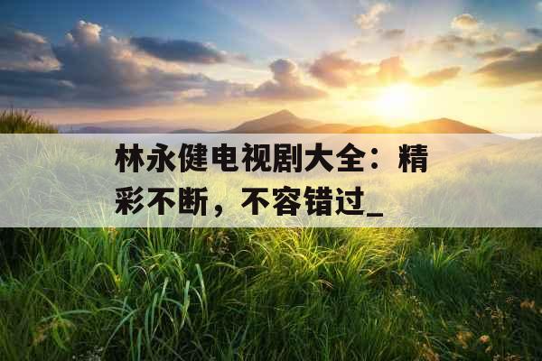 林永健电视剧大全：精彩不断，不容错过_