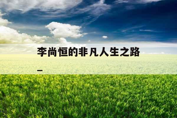 李尚恒的非凡人生之路_