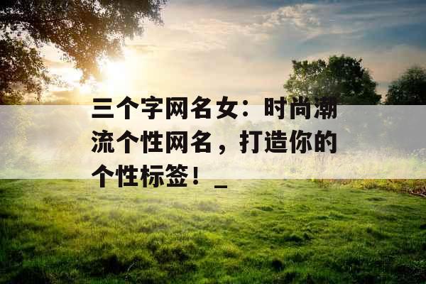 三个字网名女：时尚潮流个性网名，打造你的个性标签！_