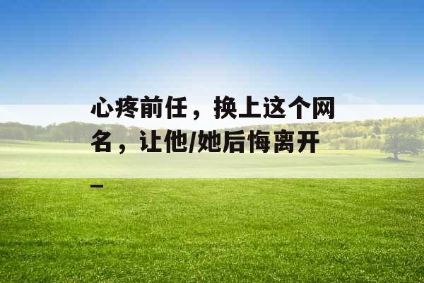 心疼前任，换上这个网名，让他/她后悔离开_
