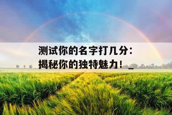 测试你的名字打几分：揭秘你的独特魅力！_