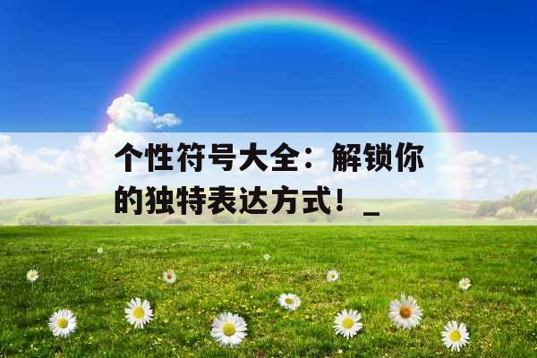 个性符号大全：解锁你的独特表达方式！_