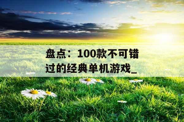 盘点：100款不可错过的经典单机游戏_