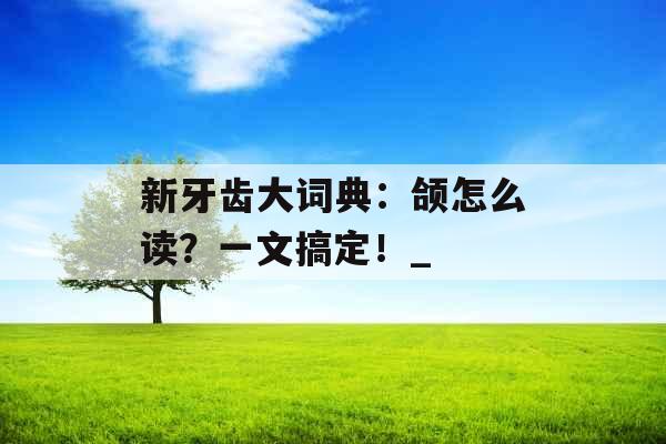 新牙齿大词典：颌怎么读？一文搞定！_