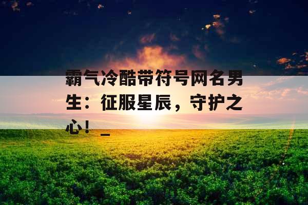 霸气冷酷带符号网名男生：征服星辰，守护之心！_