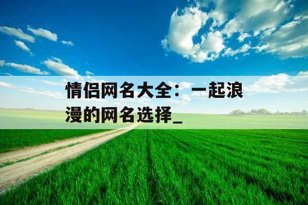 情侣网名大全：一起浪漫的网名选择_