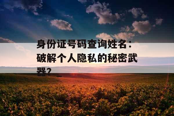 身份证号码查询姓名：破解个人隐私的秘密武器？_