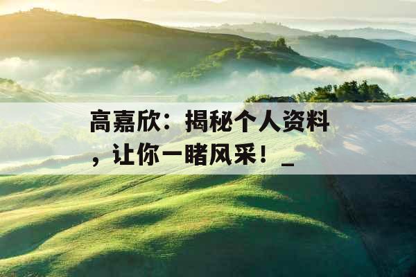 高嘉欣：揭秘个人资料，让你一睹风采！_