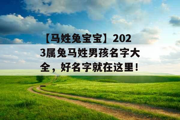 【马姓兔宝宝】2023属兔马姓男孩名字大全，好名字就在这里！_