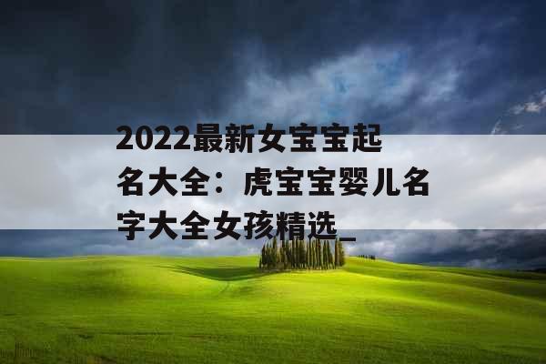 2022最新女宝宝起名大全：虎宝宝婴儿名字大全女孩精选_