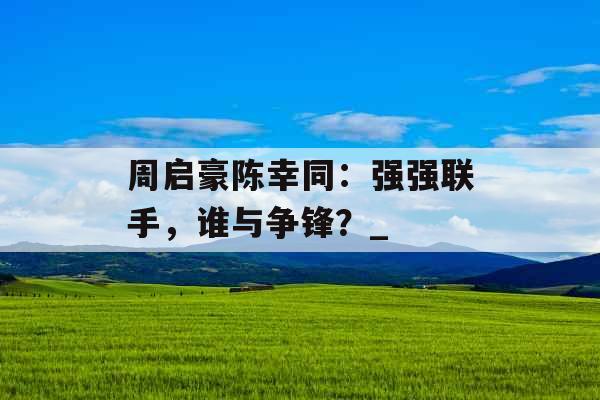 周启豪陈幸同：强强联手，谁与争锋？_