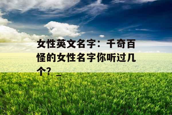 女性英文名字：千奇百怪的女性名字你听过几个？_