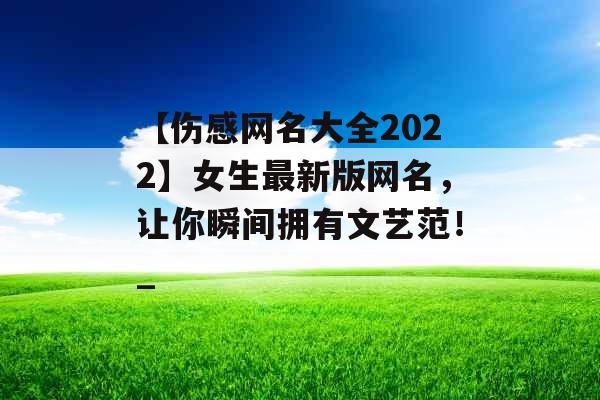 【伤感网名大全2022】女生最新版网名，让你瞬间拥有文艺范！_