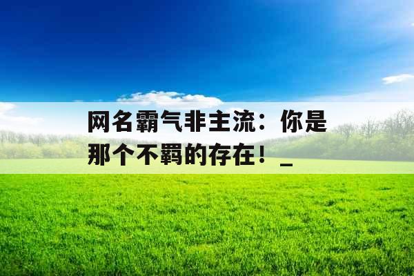 网名霸气非主流：你是那个不羁的存在！_