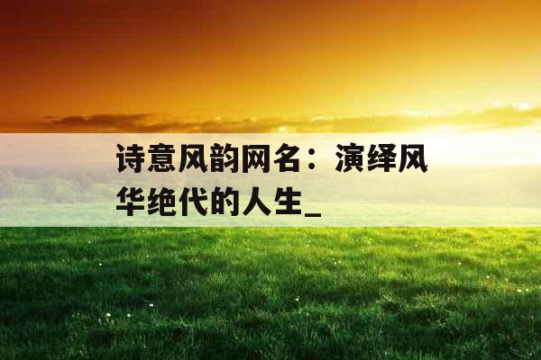 诗意风韵网名：演绎风华绝代的人生_